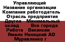 Управляющий › Название организации ­ Компания-работодатель › Отрасль предприятия ­ Другое › Минимальный оклад ­ 1 - Все города Работа » Вакансии   . Ямало-Ненецкий АО,Муравленко г.